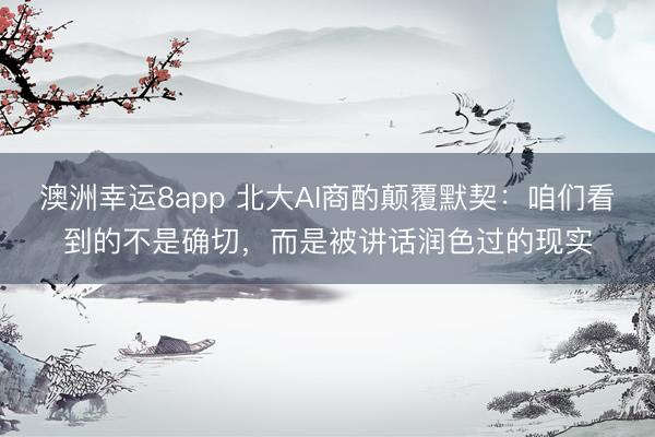 澳洲幸運8app 北大AI商酌顛覆默契:咱們看到的不是確切,而是被講話潤色過的現實
