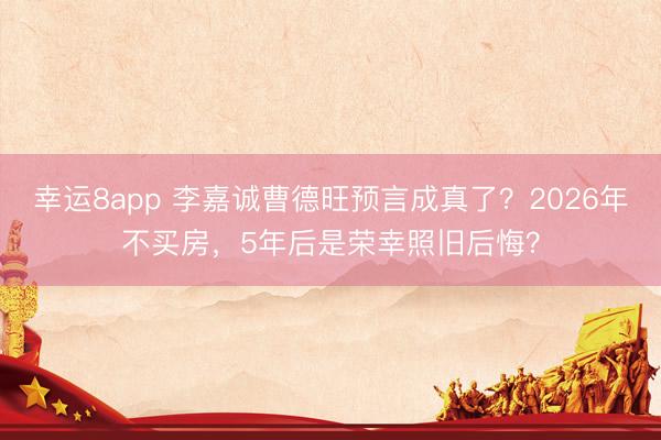 幸運8app 李嘉誠曹德旺預言成真了？2026年不買房，5年后是榮幸照舊后悔？