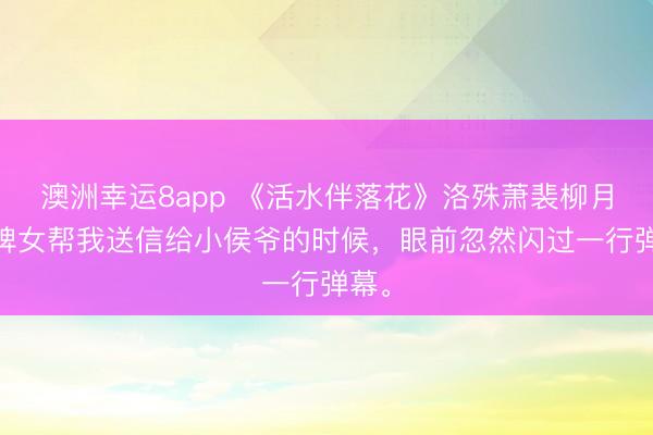 澳洲幸運8app 《活水伴落花》洛殊蕭裴柳月 讓婢女幫我送信給小侯爺的時候,眼前忽然閃過一行彈幕。