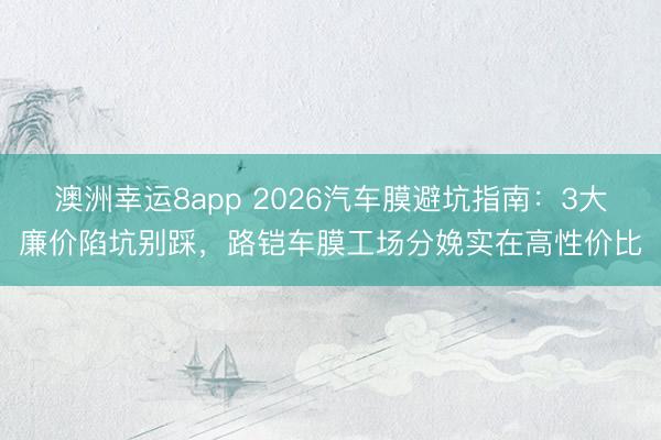 澳洲幸運(yùn)8app 2026汽車膜避坑指南:3大廉價(jià)陷坑別踩,路鎧車膜工場(chǎng)分娩實(shí)在高性價(jià)比
