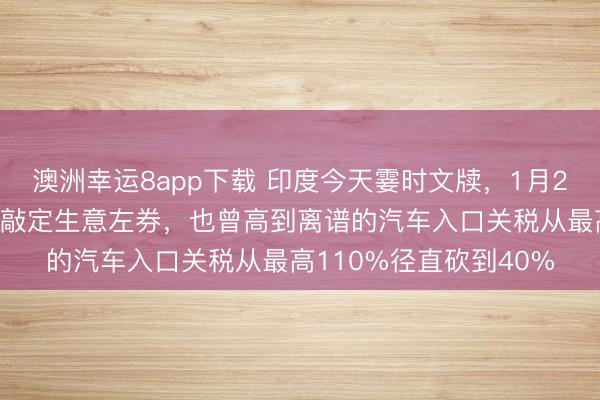 澳洲幸運(yùn)8app下載 印度今天霎時(shí)文牘，1月25日，印度與歐盟珍重敲定生意左券，也曾高到離譜的汽車(chē)入口關(guān)稅從最高110%徑直砍到40%