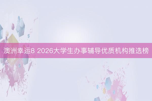 澳洲幸運8 2026大學(xué)生辦事輔導(dǎo)優(yōu)質(zhì)機構(gòu)推選榜
