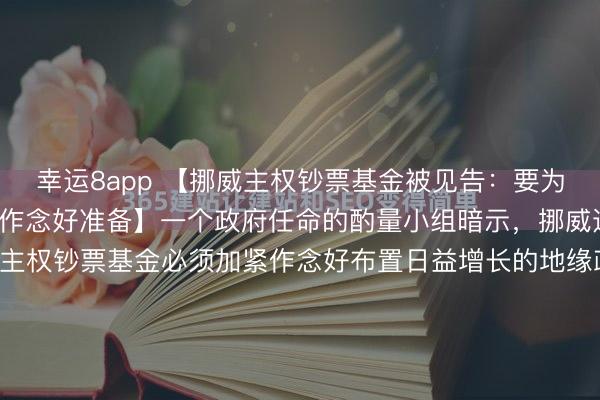 幸運8app 【挪威主權鈔票基金被見告：要為布置好意思國更多挾制作念好準備】一個政府任命的酌量小組暗示，挪威邊界2.1萬億好意思元的主權鈔票基金必須加緊作念好布置日益增長的地緣政事風險的準備。1月26日，三東談主大師組在一份評釋注解中暗示，越來越多的憑據標明，關稅、金融制裁和買賣治理等工夫正被用于終了地緣政事主見。大師組指...