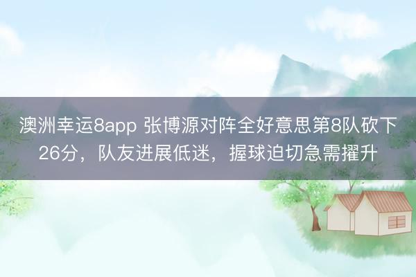 澳洲幸運8app 張博源對陣全好意思第8隊砍下26分,隊友進展低迷,握球迫切急需擢升