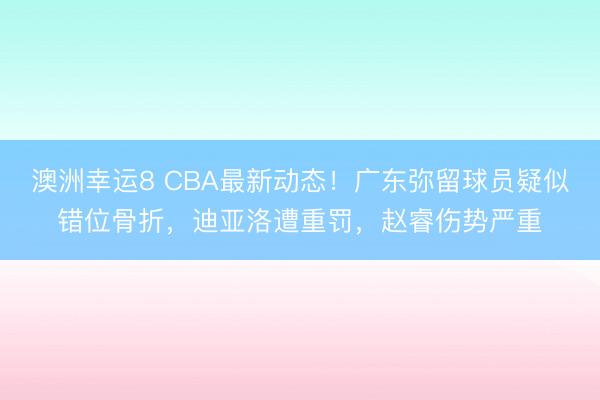 澳洲幸運8 CBA最新動態(tài)！廣東彌留球員疑似錯位骨折，迪亞洛遭重罰，趙睿傷勢嚴(yán)重