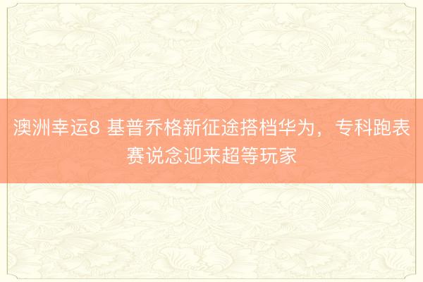 澳洲幸運8 基普喬格新征途搭檔華為,專科跑表賽說念迎來超等玩家