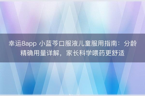 幸運8app 小藍芩口服液兒童服用指南:分齡精確用量詳解,家長科學喂藥更舒適