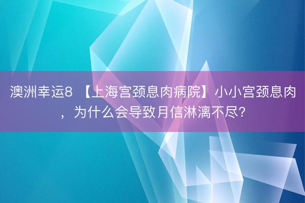 澳洲幸運8 【上海宮頸息肉病院】小小宮頸息肉,為什么會導致月信淋漓不盡?