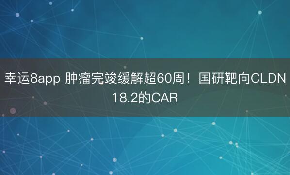 幸運8app 腫瘤完竣緩解超60周！國研靶向CLDN18.2的CAR