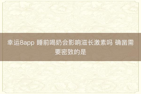幸運8app 睡前喝奶會影響滋長激素嗎 確鑿需要密致的是