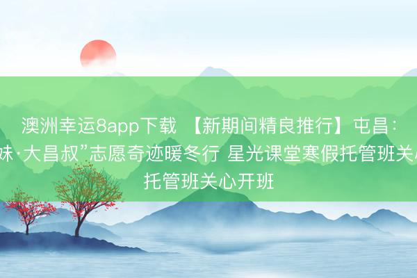 澳洲幸運8app下載 【新期間精良推行】屯昌：“小屯妹·大昌叔”志愿奇跡暖冬行 星光課堂寒假托管班關心開班