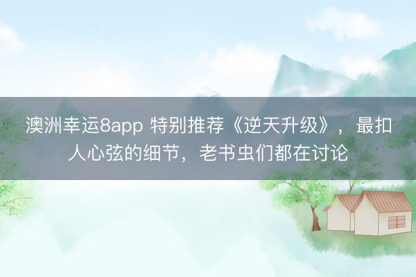澳洲幸運8app 特別推薦《逆天升級》,最扣人心弦的細節(jié),老書蟲們都在討論