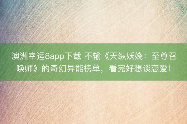 澳洲幸運8app下載 不輸《天縱妖嬈:至尊召喚師》的奇幻異能榜單,看完好想談戀愛!