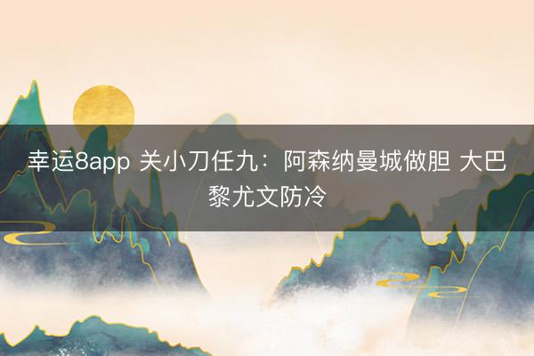 幸運8app 關小刀任九:阿森納曼城做膽 大巴黎尤文防冷