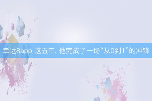 幸運8app 這五年, 他完成了一場“從0到1”的沖鋒