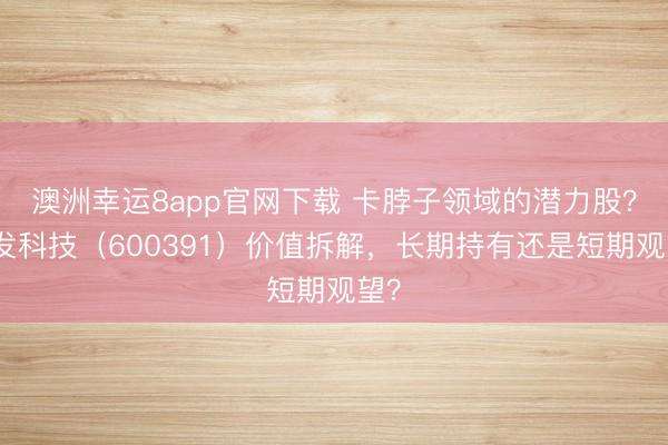 澳洲幸運8app官網下載 卡脖子領域的潛力股？航發科技（600391）價值拆解，長期持有還是短期觀望？