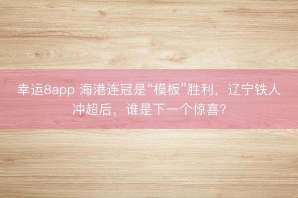 幸運8app 海港連冠是“模板”勝利,遼寧鐵人沖超后,誰是下一個驚喜?