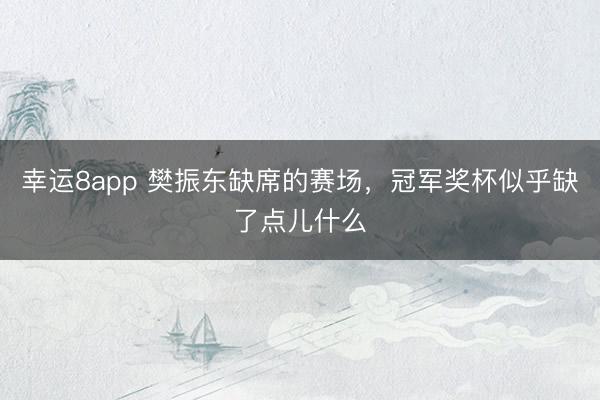 幸運8app 樊振東缺席的賽場，冠軍獎杯似乎缺了點兒什么