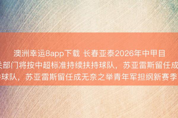 澳洲幸運8app下載 長春亞泰2026年中甲目標鎖定2027中超見,相關部門將按中超標準持續(xù)扶持球隊,蘇亞雷斯留任成無奈之舉青年軍擔綱新賽季重任
