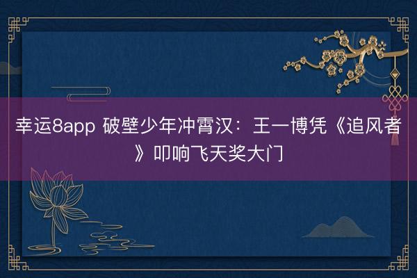幸運8app 破壁少年沖霄漢：王一博憑《追風者》叩響飛天獎大門