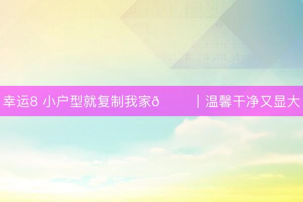 幸運8 小戶型就復制我家??|溫馨干凈又顯大