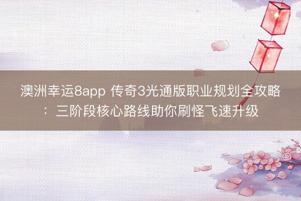 澳洲幸運8app 傳奇3光通版職業規劃全攻略：三階段核心路線助你刷怪飛速升級
