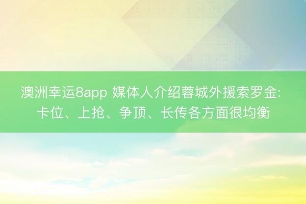 澳洲幸運8app 媒體人介紹蓉城外援索羅金: 卡位、上搶、爭頂、長傳各方面很均衡