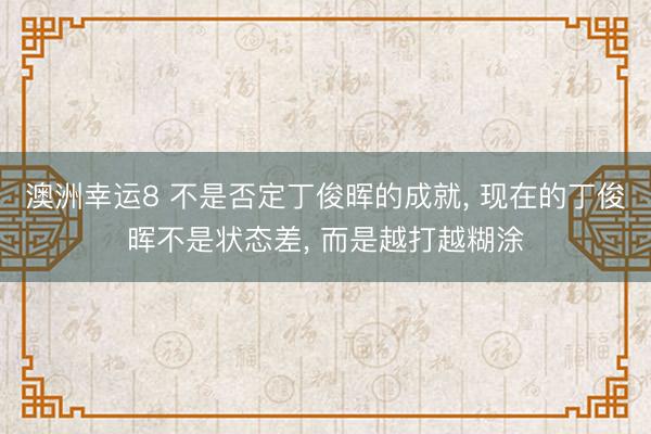澳洲幸運8 不是否定丁俊暉的成就, 現在的丁俊暉不是狀態差, 而是越打越糊涂