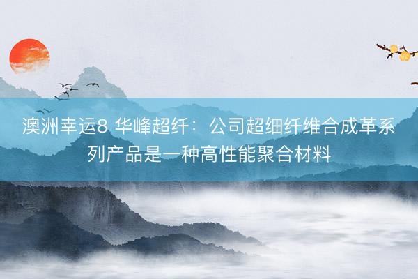 澳洲幸運(yùn)8 華峰超纖：公司超細(xì)纖維合成革系列產(chǎn)品是一種高性能聚合材料