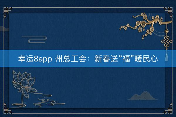 幸運8app 州總工會:新春送“福”暖民心