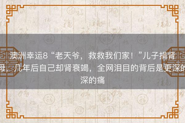 澳洲幸運8 “老天爺，救救我們家！”兒子捐腎救母，幾年后自己卻腎衰竭，全網淚目的背后是更深的痛