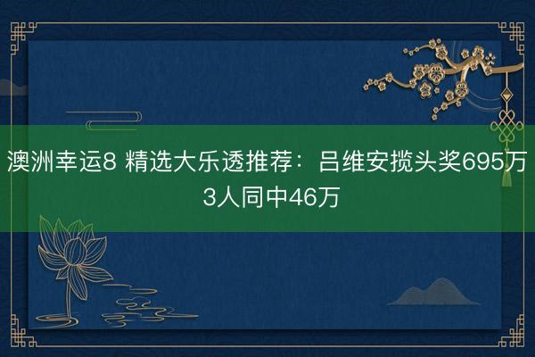 澳洲幸運(yùn)8 精選大樂透推薦:呂維安攬頭獎(jiǎng)695萬 3人同中46萬