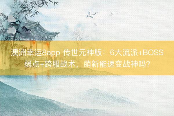 澳洲幸運8app 傳世元神版:6大流派+BOSS弱點+跨服戰術,萌新能速變戰神嗎?