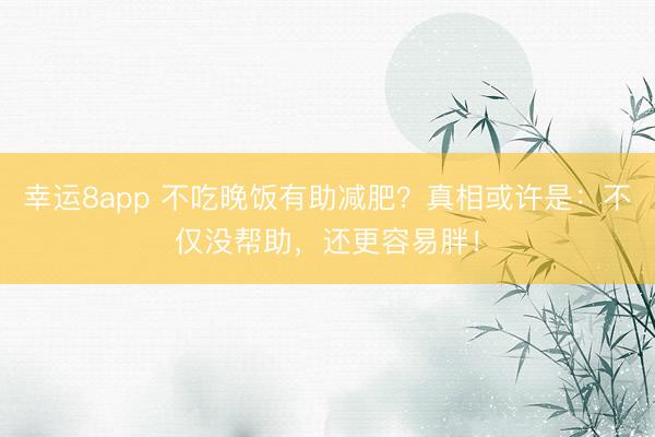 幸運(yùn)8app 不吃晚飯有助減肥？真相或許是：不僅沒(méi)幫助，還更容易胖！