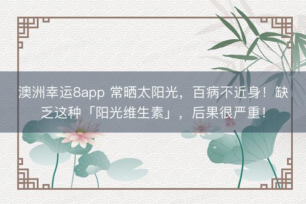 澳洲幸運(yùn)8app 常曬太陽(yáng)光,百病不近身!缺乏這種「陽(yáng)光維生素」,后果很嚴(yán)重!