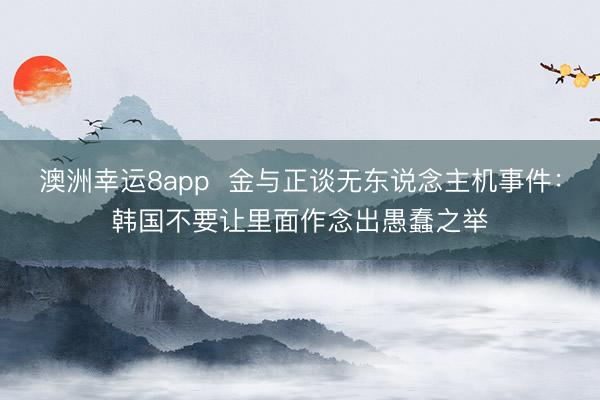 澳洲幸運(yùn)8app 金與正談無東說念主機(jī)事件:韓國不要讓里面作念出愚蠢之舉