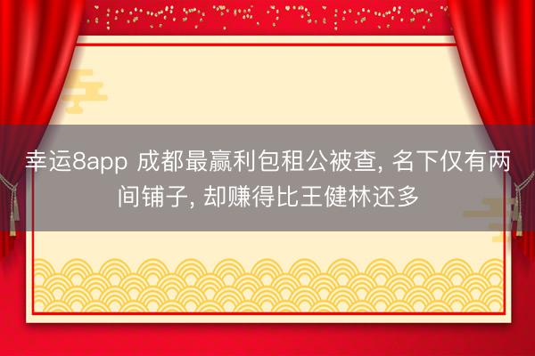 幸運8app 成都最贏利包租公被查, 名下僅有兩間鋪子, 卻賺得比王健林還多