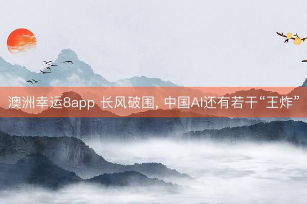 澳洲幸運(yùn)8app 長(zhǎng)風(fēng)破圍， 中國(guó)AI還有若干“王炸”