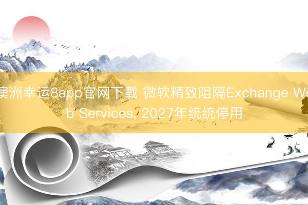 澳洲幸運(yùn)8app官網(wǎng)下載 微軟精致阻隔Exchange Web Services, 2027年統(tǒng)統(tǒng)停用