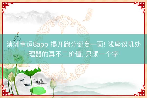 澳洲幸運8app 揭開跑分誕妄一面! 淺座談璣處理器的真不二價值, 只須一個字