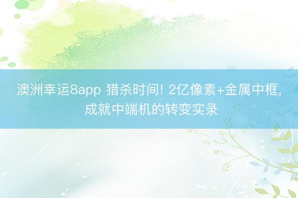 澳洲幸運8app 獵殺時間! 2億像素+金屬中框, 成就中端機的轉變實錄