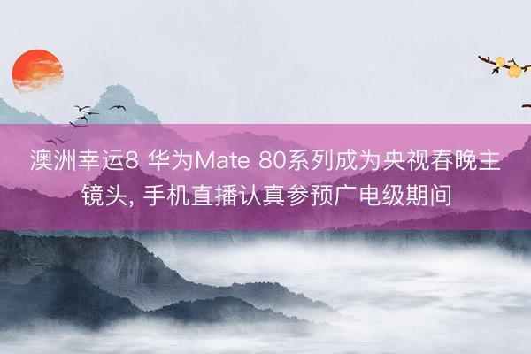 澳洲幸運8 華為Mate 80系列成為央視春晚主鏡頭, 手機直播認真參預廣電級期間
