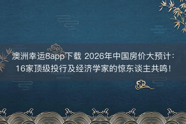 澳洲幸運8app下載 2026年中國房價大預計:16家頂級投行及經濟學家的驚東談主共鳴!