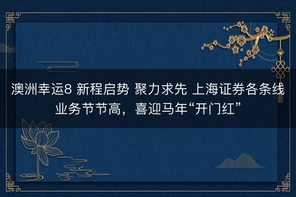 澳洲幸運(yùn)8 新程啟勢(shì) 聚力求先 上海證券各條線業(yè)務(wù)節(jié)節(jié)高，喜迎馬年“開(kāi)門(mén)紅”