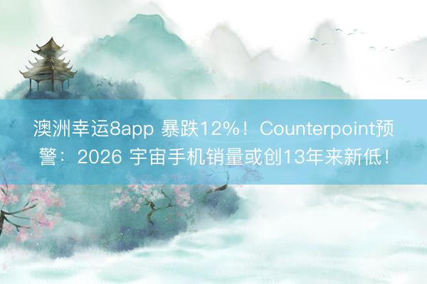 澳洲幸運8app 暴跌12%!Counterpoint預警:2026 宇宙手機銷量或創13年來新低!
