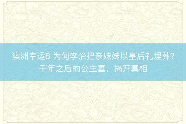 澳洲幸運8 為何李治把親妹妹以皇后禮埋葬？千年之后的公主墓，揭開真相
