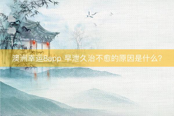 澳洲幸運8app 早泄久治不愈的原因是什么?
