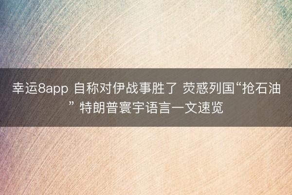 幸運8app 自稱對伊戰(zhàn)事勝了 熒惑列國“搶石油” 特朗普寰宇語言一文速覽