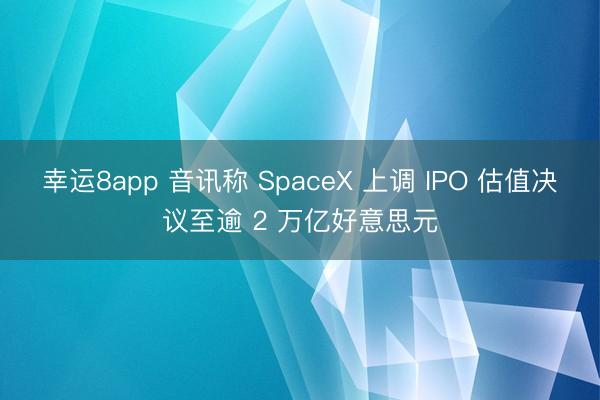 幸運8app 音訊稱 SpaceX 上調 IPO 估值決議至逾 2 萬億好意思元