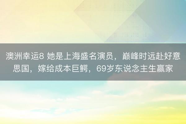澳洲幸運8 她是上海盛名演員，巔峰時遠赴好意思國，嫁給成本巨鱷，69歲東說念主生贏家